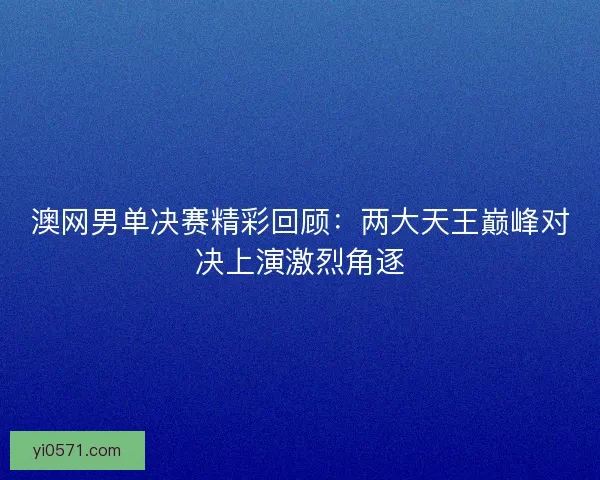 澳网男单决赛精彩回顾：两大天王巅峰对决上演激烈角逐
