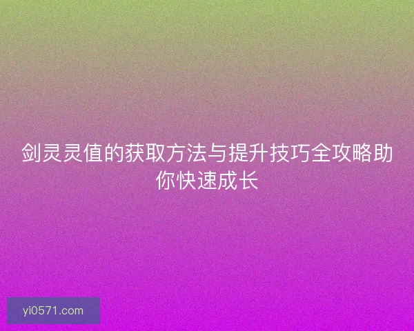 剑灵灵值的获取方法与提升技巧全攻略助你快速成长