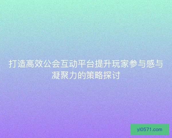 打造高效公会互动平台提升玩家参与感与凝聚力的策略探讨