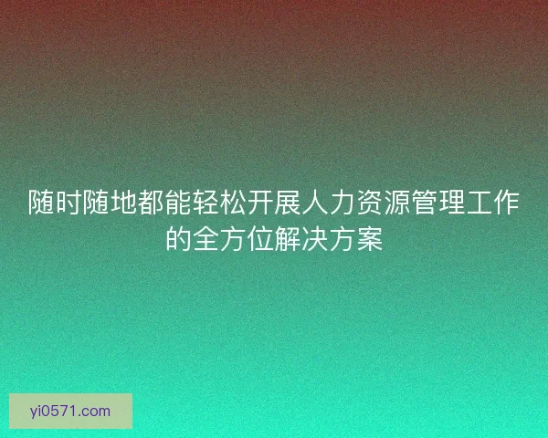 随时随地都能轻松开展人力资源管理工作的全方位解决方案