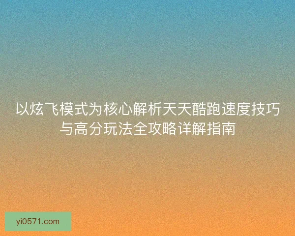 以炫飞模式为核心解析天天酷跑速度技巧与高分玩法全攻略详解指南