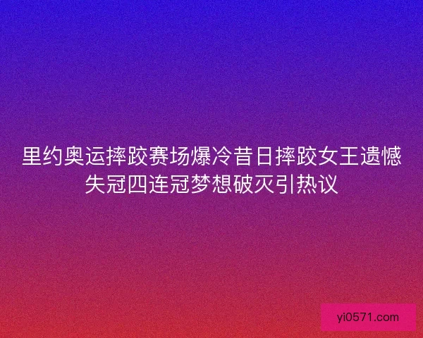 里约奥运摔跤赛场爆冷昔日摔跤女王遗憾失冠四连冠梦想破灭引热议