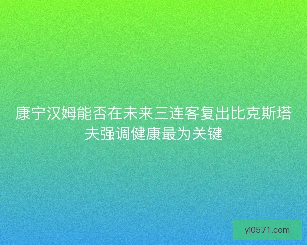 康宁汉姆能否在未来三连客复出比克斯塔夫强调健康最为关键