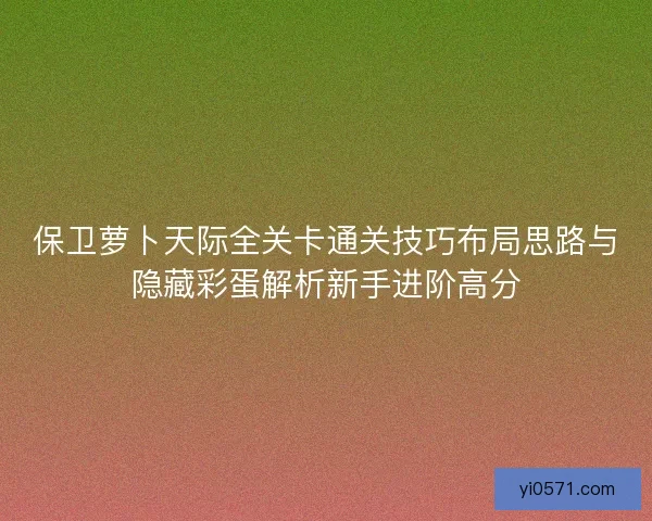 保卫萝卜天际全关卡通关技巧布局思路与隐藏彩蛋解析新手进阶高分