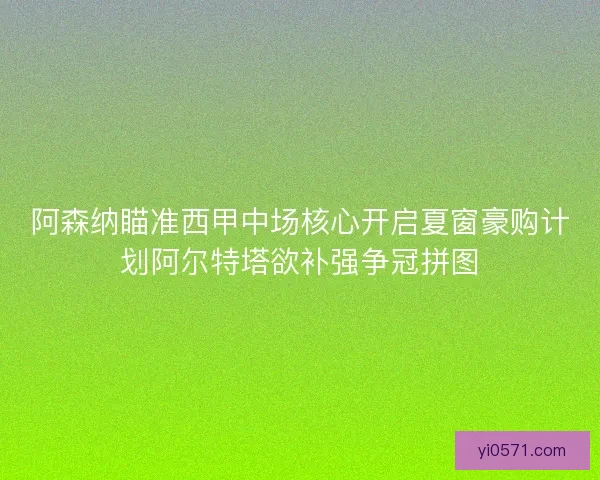 阿森纳瞄准西甲中场核心开启夏窗豪购计划阿尔特塔欲补强争冠拼图
