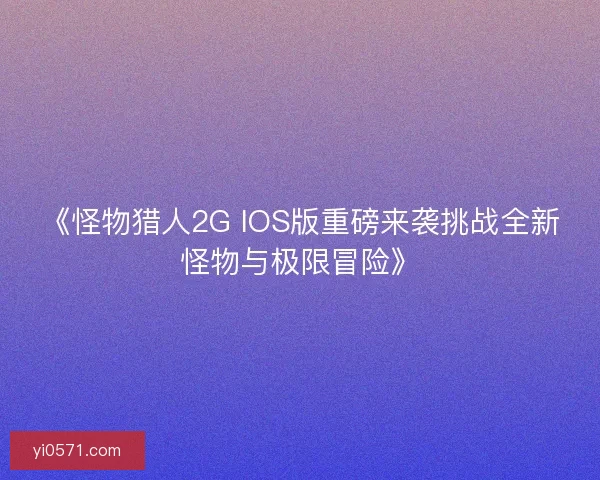 《怪物猎人2G IOS版重磅来袭挑战全新怪物与极限冒险》